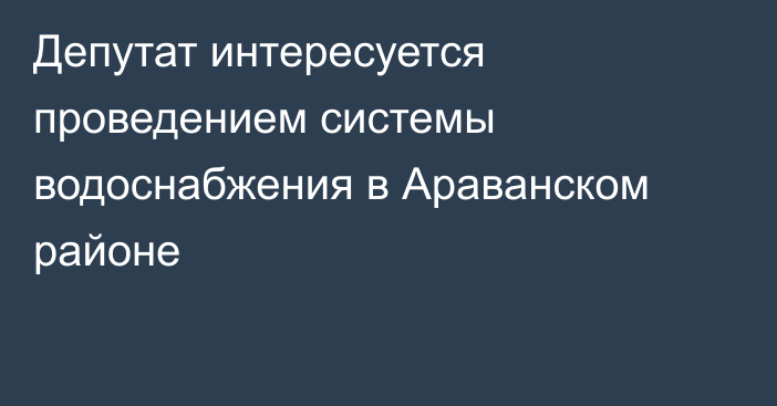 Депутат интересуется проведением системы водоснабжения в Араванском районе