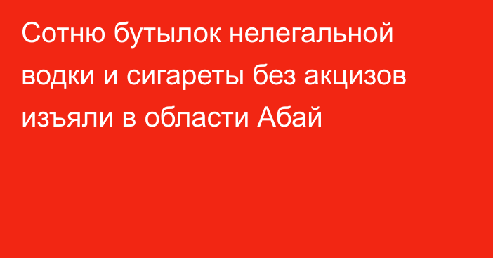 Сотню бутылок нелегальной водки и сигареты без акцизов изъяли в области Абай