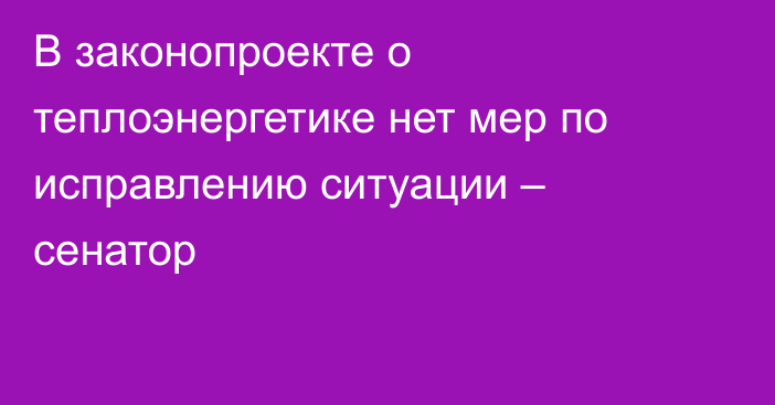 В законопроекте о теплоэнергетике нет мер по исправлению ситуации – сенатор