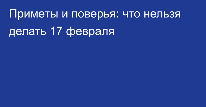 Приметы и поверья: что нельзя делать 17 февраля