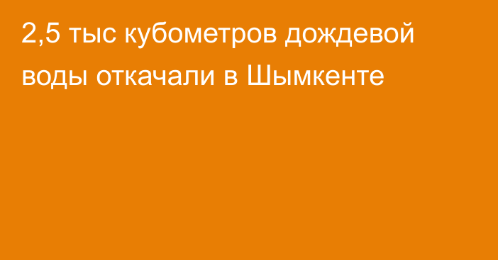 2,5 тыс кубометров дождевой воды откачали в Шымкенте