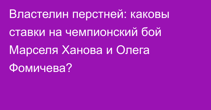 Властелин перстней: каковы ставки на чемпионский бой Марселя Ханова и Олега Фомичева?