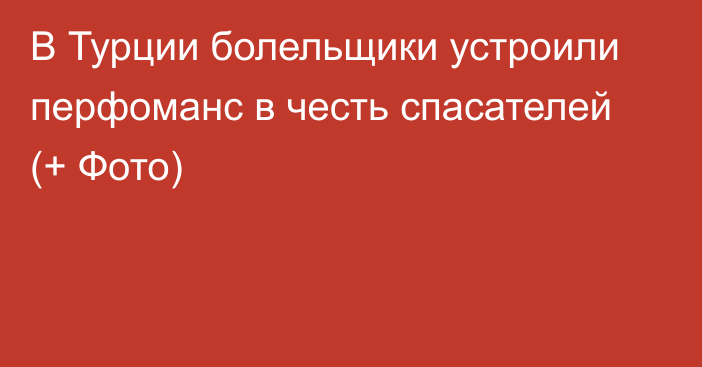 В Турции болельщики устроили перфоманс в честь спасателей (+ Фото)