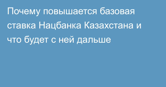 Почему повышается базовая ставка Нацбанка Казахстана и что будет с ней дальше