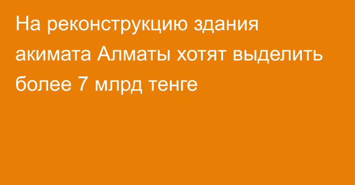 На реконструкцию здания акимата Алматы хотят выделить более 7 млрд тенге