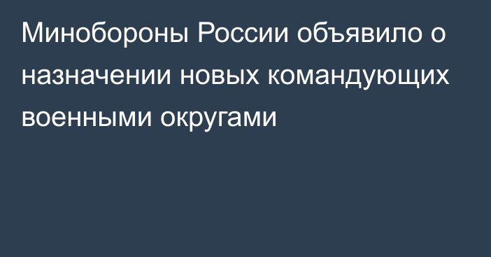 Минобороны России объявило о назначении новых командующих военными округами