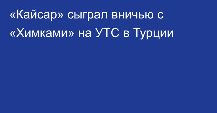 «Кайсар» сыграл вничью с «Химками» на УТС в Турции