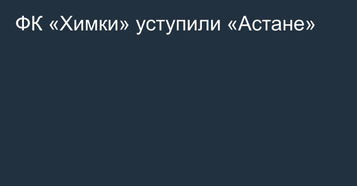 ФК «Химки» уступили «Астане»