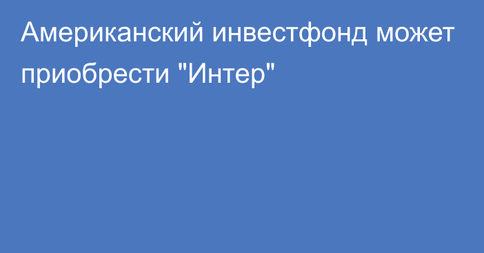 Американский инвестфонд может приобрести 