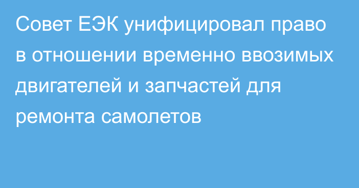 Совет ЕЭК унифицировал право в отношении временно ввозимых двигателей и запчастей для ремонта самолетов