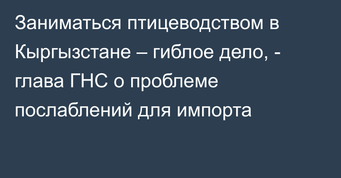 Заниматься птицеводством в Кыргызстане – гиблое дело, - глава ГНС о проблеме послаблений для импорта