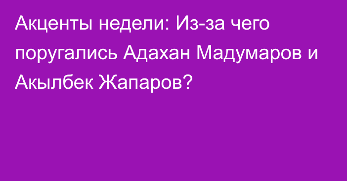 Акценты недели: Из-за чего поругались Адахан Мадумаров и Акылбек Жапаров?