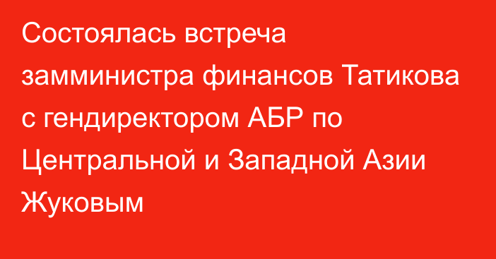 Состоялась встреча замминистра финансов Татикова с гендиректором АБР по Центральной и Западной Азии Жуковым