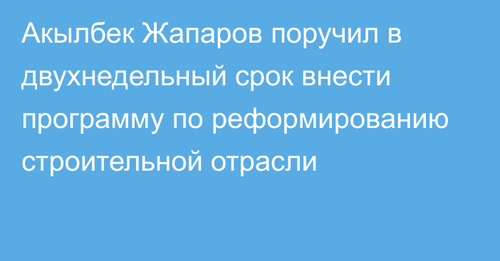 Акылбек Жапаров поручил в двухнедельный срок внести программу по реформированию строительной отрасли