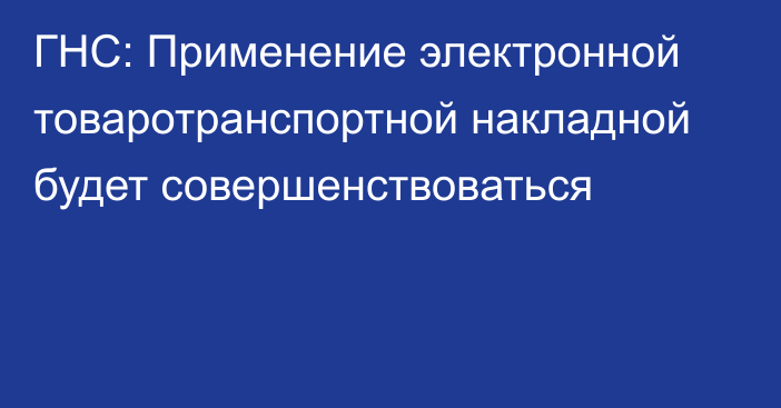 ГНС: Применение электронной товаротранспортной накладной будет совершенствоваться