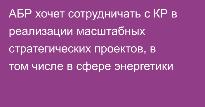 АБР хочет сотрудничать с КР в реализации масштабных стратегических проектов, в том числе в сфере энергетики