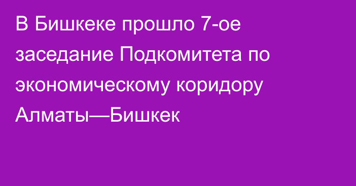 В Бишкеке прошло 7-ое заседание Подкомитета по экономическому коридору Алматы—Бишкек