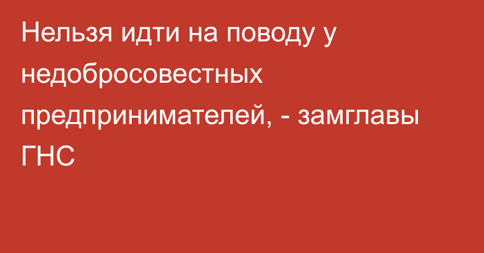 Нельзя идти на поводу у недобросовестных предпринимателей, - замглавы ГНС