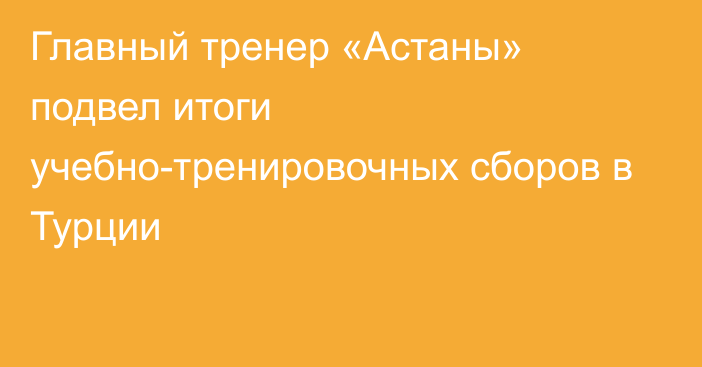 Главный тренер «Астаны» подвел итоги учебно-тренировочных сборов в Турции