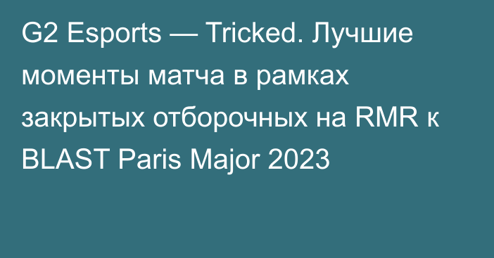 G2 Esports — Tricked. Лучшие моменты матча в рамках закрытых отборочных на RMR к BLAST Paris Major 2023