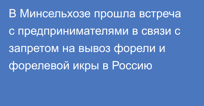 В Минсельхозе прошла встреча с предпринимателями в связи с запретом на вывоз форели и форелевой икры в Россию