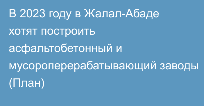 В 2023 году в Жалал-Абаде хотят построить асфальтобетонный и мусороперерабатывающий заводы (План)