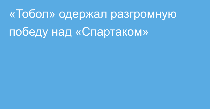 «Тобол» одержал разгромную победу над «Спартаком»