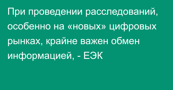 При проведении расследований, особенно на «новых» цифровых рынках, крайне важен обмен информацией, - ЕЭК