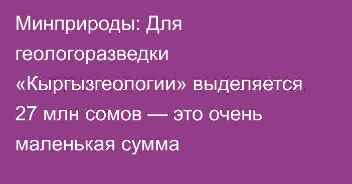 Минприроды: Для геологоразведки «Кыргызгеологии» выделяется 27 млн сомов — это очень маленькая сумма