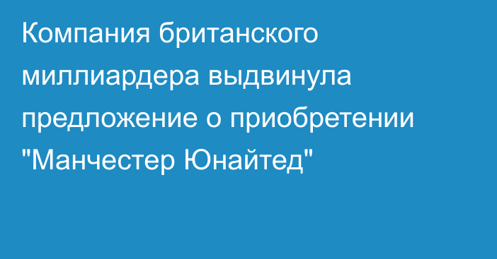 Компания британского миллиардера выдвинула предложение о приобретении 