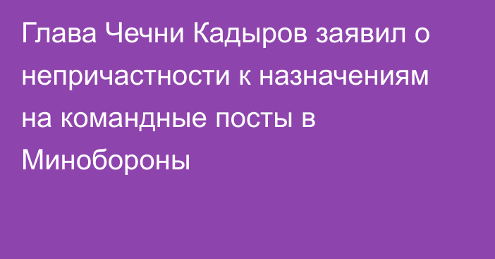 Глава Чечни Кадыров заявил о непричастности к назначениям на командные посты в Минобороны