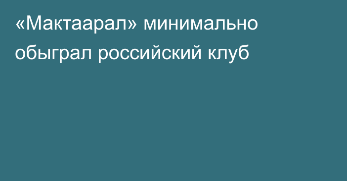 «Мактаарал» минимально обыграл российский клуб