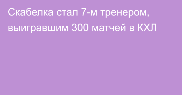 Скабелка стал 7-м тренером, выигравшим 300 матчей в КХЛ