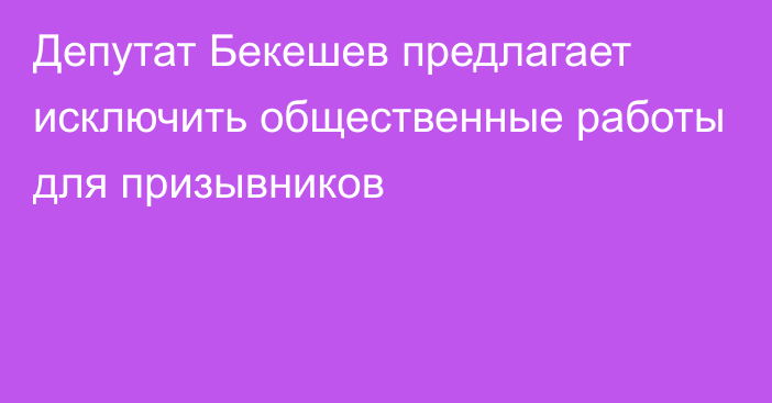 Депутат Бекешев предлагает исключить общественные работы для призывников