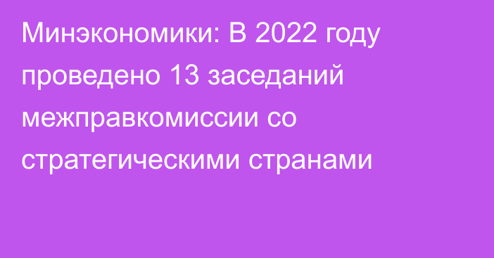 Минэкономики: В 2022 году проведено 13 заседаний межправкомиссии со стратегическими странами