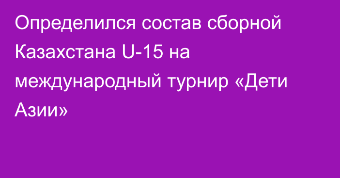 Определился состав сборной Казахстана U-15 на международный турнир «Дети Азии»