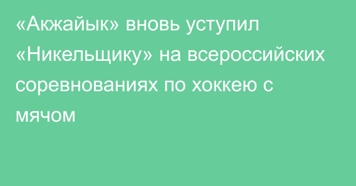 «Акжайык» вновь уступил «Никельщику» на всероссийских соревнованиях по хоккею с мячом