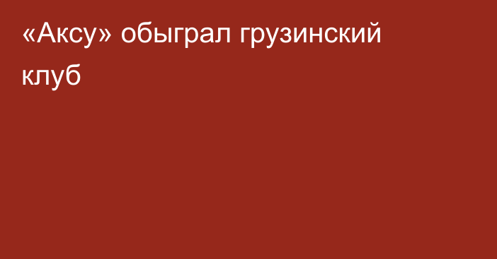 «Аксу» обыграл грузинский клуб