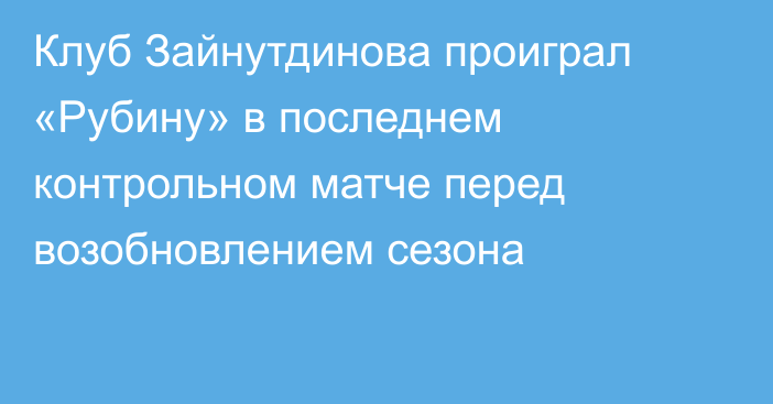 Клуб Зайнутдинова проиграл «Рубину» в последнем контрольном матче перед возобновлением сезона