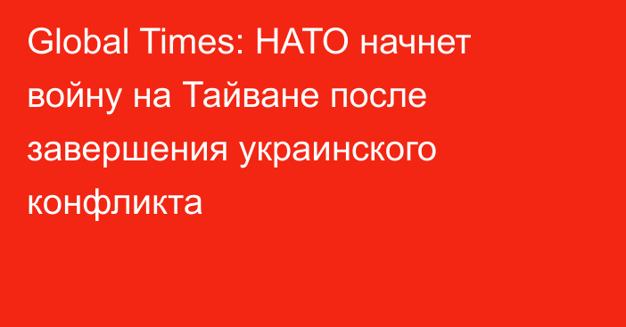 Global Times: НАТО начнет войну на Тайване после завершения украинского конфликта