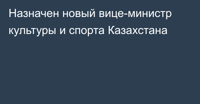 Назначен новый вице-министр культуры и спорта Казахстана