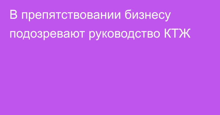 В препятствовании бизнесу подозревают руководство КТЖ