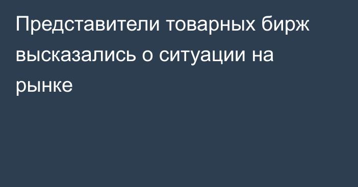 Представители товарных бирж высказались о ситуации на рынке