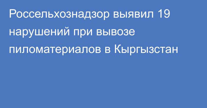 Россельхознадзор выявил 19 нарушений при вывозе пиломатериалов в Кыргызстан