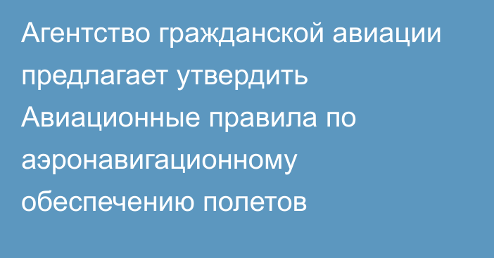 Агентство гражданской авиации предлагает утвердить Авиационные правила по  аэронавигационному обеспечению полетов