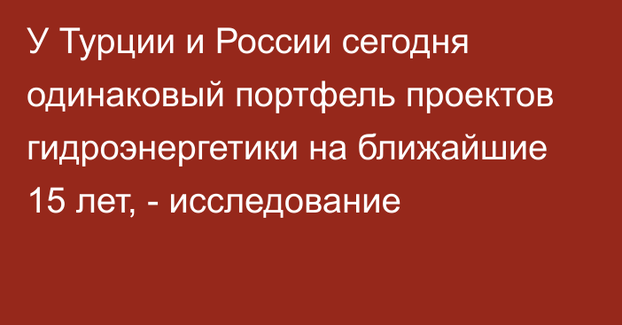 У Турции и России сегодня одинаковый портфель проектов гидроэнергетики на ближайшие 15 лет, - исследование 