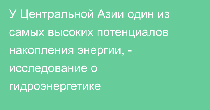 У Центральной Азии один из самых высоких потенциалов накопления энергии, - исследование о гидроэнергетике