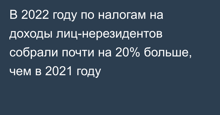 В 2022 году по налогам на доходы лиц-нерезидентов собрали почти на 20% больше, чем в 2021 году