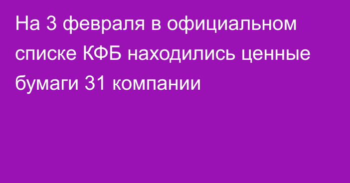 На 3 февраля в официальном списке КФБ находились ценные бумаги 31 компании