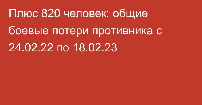 Плюс 820 человек: общие боевые потери противника с 24.02.22 по 18.02.23